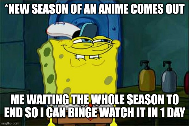 Don't You Squidward | *NEW SEASON OF AN ANIME COMES OUT; ME WAITING THE WHOLE SEASON TO END SO I CAN BINGE WATCH IT IN 1 DAY | image tagged in memes,don't you squidward | made w/ Imgflip meme maker