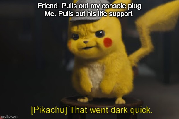 WOAH | Friend: Pulls out my console plug
Me: Pulls out his life support; [Pikachu] That went dark quick. | image tagged in detective pikachu that went dark quick,funny,fun,dark humor | made w/ Imgflip meme maker