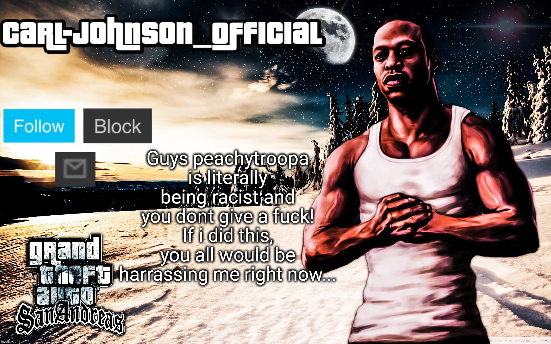 Carl-Johnson_Official template | Guys peachytroopa is literally being racist and you dont give a fuck! If i did this, you all would be harrassing me right now... | image tagged in carl-johnson_official template | made w/ Imgflip meme maker