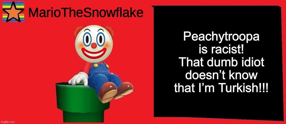 MarioTheSnowflake announcement template v1 | Peachytroopa is racist! That dumb idiot doesn’t know that I’m Turkish!!! | image tagged in mariothesnowflake announcement template v1 | made w/ Imgflip meme maker