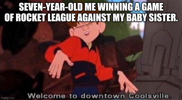 HAEL YEH | SEVEN-YEAR-OLD ME WINNING A GAME OF ROCKET LEAGUE AGAINST MY BABY SISTER. | image tagged in welcome to downtown coolsville | made w/ Imgflip meme maker