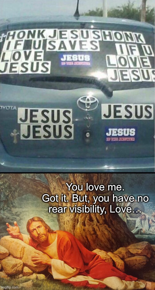 Geeeeezus! | You love me.
Got it. But, you have no rear visibility, Love… | image tagged in funny memes,honk if you love jesus | made w/ Imgflip meme maker