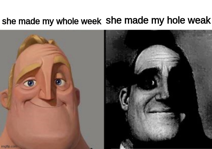 Traumatized Mr. Incredible | she made my whole week; she made my hole weak | image tagged in traumatized mr incredible | made w/ Imgflip meme maker