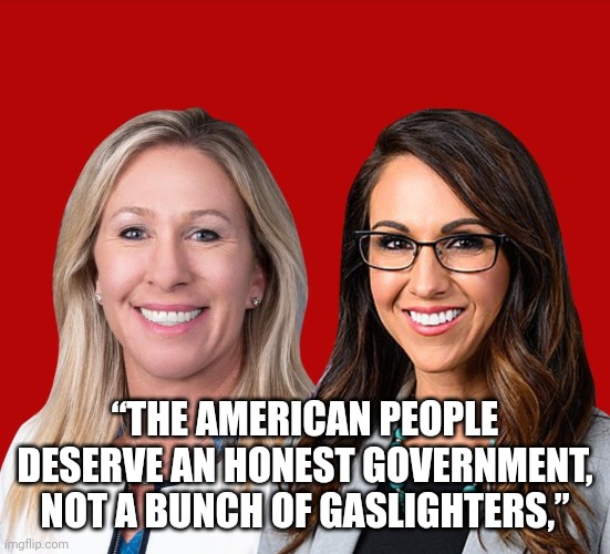 Greene and Boebert | “THE AMERICAN PEOPLE DESERVE AN HONEST GOVERNMENT, NOT A BUNCH OF GASLIGHTERS,” | image tagged in greene and boebert | made w/ Imgflip meme maker