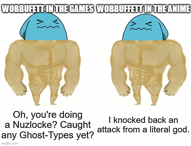 Buff Doge vs Buff Doge | WOBBUFETT IN THE GAMES; WOBBUFFETT IN THE ANIME; Oh, you're doing a Nuzlocke? Caught any Ghost-Types yet? I knocked back an attack from a literal god. | image tagged in buff doge vs buff doge | made w/ Imgflip meme maker