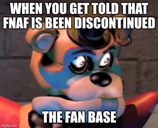 so true tho | WHEN YOU GET TOLD THAT FNAF IS BEEN DISCONTINUED; THE FAN BASE | image tagged in when you get told that | made w/ Imgflip meme maker