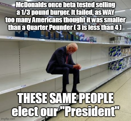 Where's the Beef ? | McDonalds once beta tested selling a 1/3 pound burger. It failed, as WAY too many Americans thought it was smaller than a Quarter Pounder ( 3 is less than 4 ); THESE SAME PEOPLE elect our "President" | image tagged in memes | made w/ Imgflip meme maker