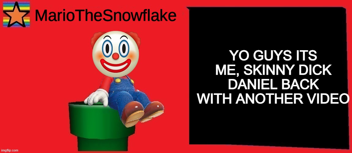 MarioTheSnowflake announcement template v1 | YO GUYS ITS ME, SKINNY DICK DANIEL BACK WITH ANOTHER VIDEO | image tagged in mariothesnowflake announcement template v1 | made w/ Imgflip meme maker