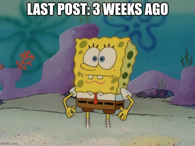It's your boy the leader back :) | LAST POST: 3 WEEKS AGO | image tagged in shocked face,spongebob | made w/ Imgflip meme maker