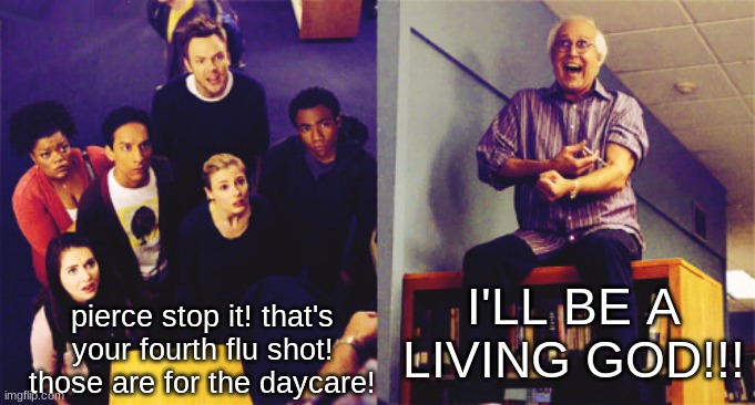 ill be a living god!!! | I'LL BE A LIVING GOD!!! pierce stop it! that's your fourth flu shot! those are for the daycare! | image tagged in ill be a living god | made w/ Imgflip meme maker