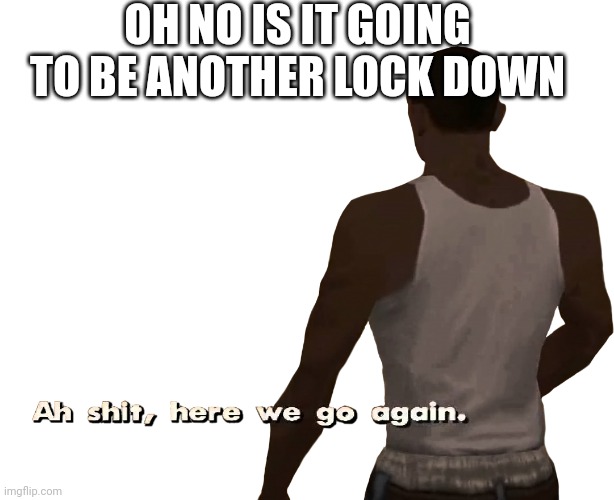 Oh shit here we go again | OH NO IS IT GOING TO BE ANOTHER LOCK DOWN | image tagged in oh shit here we go again | made w/ Imgflip meme maker