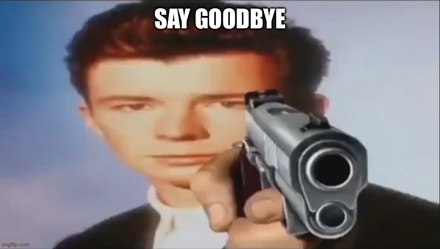 Say Goodbye | SAY GOODBYE | image tagged in say goodbye | made w/ Imgflip meme maker