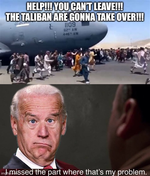 Biden - Make Taliban Great Again | HELP!!! YOU CAN’T LEAVE!!! THE TALIBAN ARE GONNA TAKE OVER!!! | image tagged in america quits afghanistan,i missed the part,spiderman,joe biden,lets go brandon,taliban | made w/ Imgflip meme maker