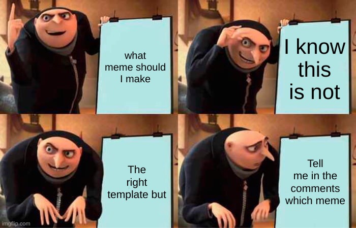 what meme do I make (I will probally delete this) | what meme should I make; I know this is not; The right template but; Tell me in the comments which meme | image tagged in memes,gru's plan | made w/ Imgflip meme maker