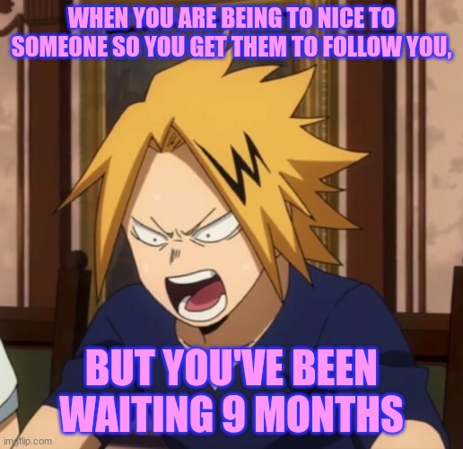 cause I don't wanna directly ask them- | WHEN YOU ARE BEING TO NICE TO SOMEONE SO YOU GET THEM TO FOLLOW YOU, BUT YOU'VE BEEN WAITING 9 MONTHS | image tagged in angy denki | made w/ Imgflip meme maker