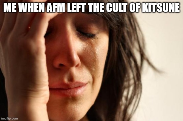 i just realized that afm is gone too :( | ME WHEN AFM LEFT THE CULT OF KITSUNE | image tagged in memes,first world problems | made w/ Imgflip meme maker