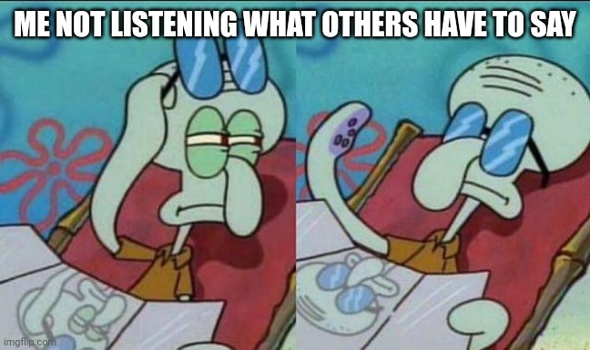 squid sponge bob | ME NOT LISTENING WHAT OTHERS HAVE TO SAY | image tagged in squid sponge bob | made w/ Imgflip meme maker