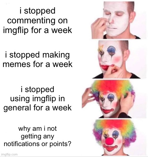 true story, but im back | i stopped commenting on imgflip for a week; i stopped making memes for a week; i stopped using imgflip in general for a week; why am i not getting any notifications or points? | image tagged in memes,clown applying makeup | made w/ Imgflip meme maker