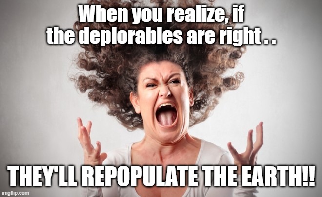 Realize Deplorables Right | When you realize, if the deplorables are right . . THEY'LL REPOPULATE THE EARTH!! | image tagged in freak out,covid-19,stupid liberals,vaccines,deplorables | made w/ Imgflip meme maker