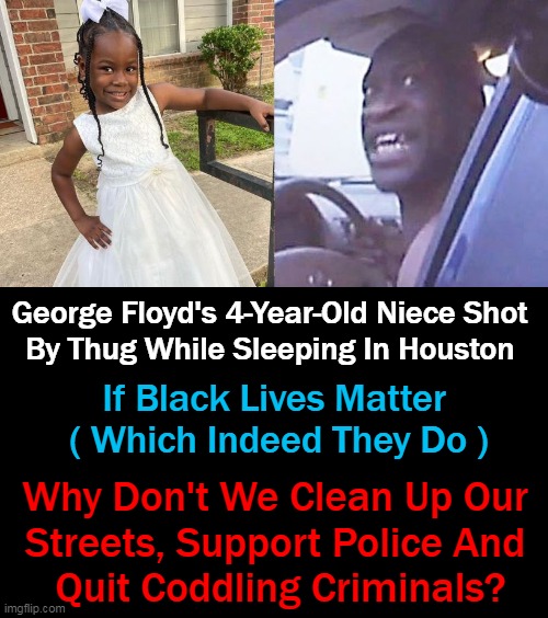 Calling Out The Leftist Idiots For NOT Putting Law & Order First. (That's Racisssst....). NO, IT IS PURE IDIOCY! | George Floyd's 4-Year-Old Niece Shot 
By Thug While Sleeping In Houston; If Black Lives Matter 
( Which Indeed They Do ); Why Don't We Clean Up Our 
Streets, Support Police And 
Quit Coddling Criminals? | image tagged in politics,crying democrats,leftist idiots,law and order,common sense,liberal lunacy | made w/ Imgflip meme maker