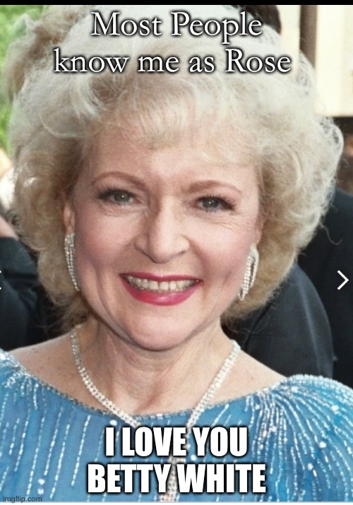 RIP BETTY | Most People know me as Rose; I LOVE YOU BETTY WHITE | image tagged in betty white | made w/ Imgflip meme maker