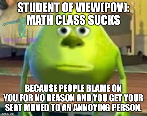 Monsters Inc. POV | STUDENT OF VIEW(POV): MATH CLASS SUCKS; BECAUSE PEOPLE BLAME ON YOU FOR NO REASON AND YOU GET YOUR SEAT MOVED TO AN ANNOYING PERSON. | image tagged in monsters inc | made w/ Imgflip meme maker