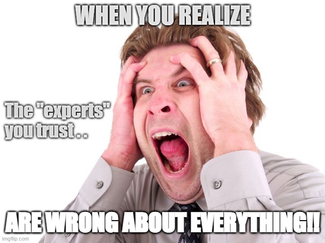 Experts Wrong | WHEN YOU REALIZE; The "experts"
you trust . . ARE WRONG ABOUT EVERYTHING!! | image tagged in stress head freaking out,covid-19,stupid liberals | made w/ Imgflip meme maker