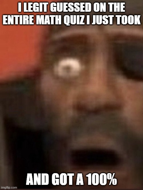 LUCK 100 | I LEGIT GUESSED ON THE ENTIRE MATH QUIZ I JUST TOOK; AND GOT A 100% | image tagged in demoman surprised | made w/ Imgflip meme maker