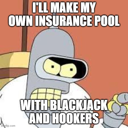 bender blackjack and hookers | I'LL MAKE MY OWN INSURANCE POOL; WITH BLACKJACK AND HOOKERS | image tagged in bender blackjack and hookers | made w/ Imgflip meme maker