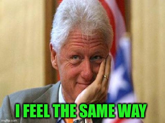 smiling bill clinton | I FEEL THE SAME WAY | image tagged in smiling bill clinton | made w/ Imgflip meme maker