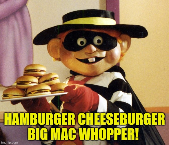 Important political commentary | HAMBURGER CHEESEBURGER BIG MAC WHOPPER! | image tagged in hamburglar,hamburger,cheeseburger big mac,whopper,fatass americans | made w/ Imgflip meme maker