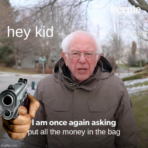 hehehehehe | hey kid; put all the money in the bag | image tagged in memes,bernie i am once again asking for your support | made w/ Imgflip meme maker