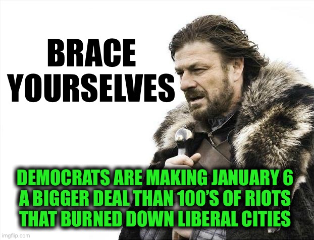 J6 also known as: The day their hypocritical democracy was threatened | BRACE 
YOURSELVES; DEMOCRATS ARE MAKING JANUARY 6 
A BIGGER DEAL THAN 100’S OF RIOTS 
THAT BURNED DOWN LIBERAL CITIES | image tagged in memes,brace yourselves x is coming | made w/ Imgflip meme maker