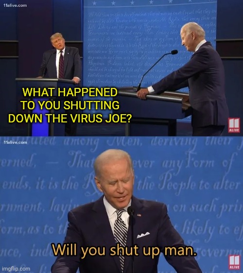Joe only said 5000 times that he would. | WHAT HAPPENED TO YOU SHUTTING DOWN THE VIRUS JOE? | image tagged in biden - will you shut up man | made w/ Imgflip meme maker