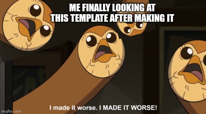 I made it worse I MADE IT WORSE! | ME FINALLY LOOKING AT THIS TEMPLATE AFTER MAKING IT | image tagged in i made it worse i made it worse | made w/ Imgflip meme maker