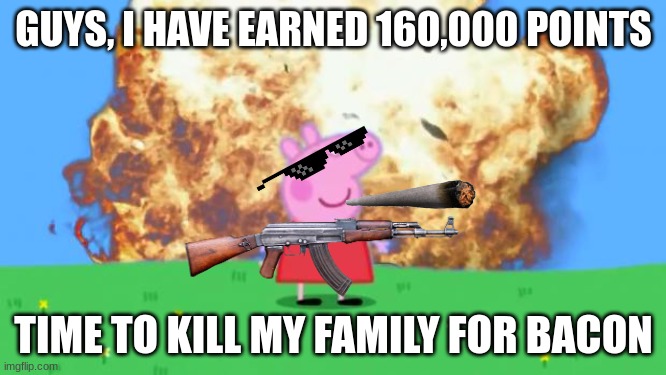 160K Points Special!!! $ v $ | GUYS, I HAVE EARNED 160,000 POINTS; TIME TO KILL MY FAMILY FOR BACON | image tagged in epic peppa pig,kill,bacon | made w/ Imgflip meme maker