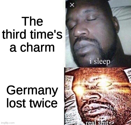 his eyes have been opened | The third time's a charm; Germany lost twice | image tagged in i sleep real shit,ww2,germany | made w/ Imgflip meme maker