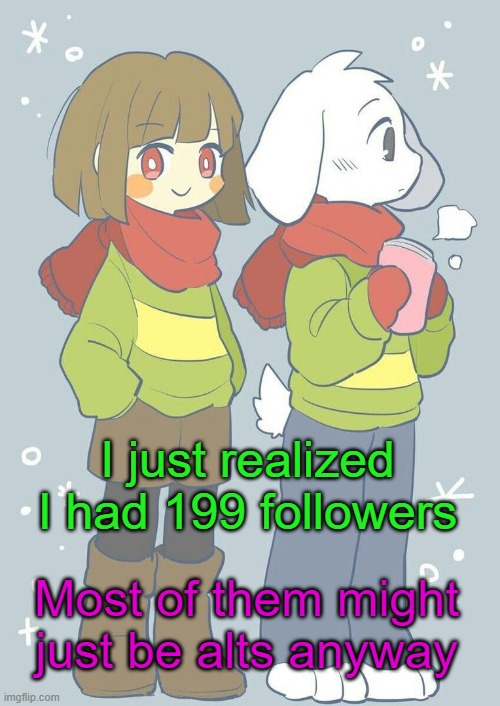 Idk why though- | I just realized I had 199 followers; Most of them might just be alts anyway | image tagged in asriel winter temp | made w/ Imgflip meme maker