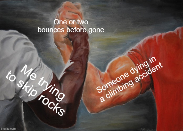 3 bounces tops | One or two bounces before gone; Someone dying in a climbing accident; Me trying to skip rocks | image tagged in memes,epic handshake,climbing,rock,rock climbing | made w/ Imgflip meme maker