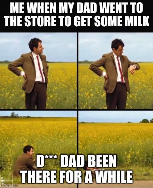 Dad getting the "MILK" |  ME WHEN MY DAD WENT TO THE STORE TO GET SOME MILK; D*** DAD BEEN THERE FOR A WHILE | image tagged in mr bean waiting | made w/ Imgflip meme maker
