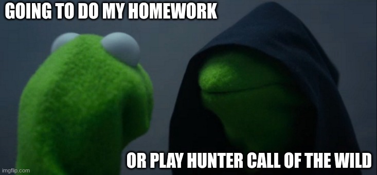 Evil Kermit | GOING TO DO MY HOMEWORK; OR PLAY HUNTER CALL OF THE WILD | image tagged in memes,evil kermit | made w/ Imgflip meme maker