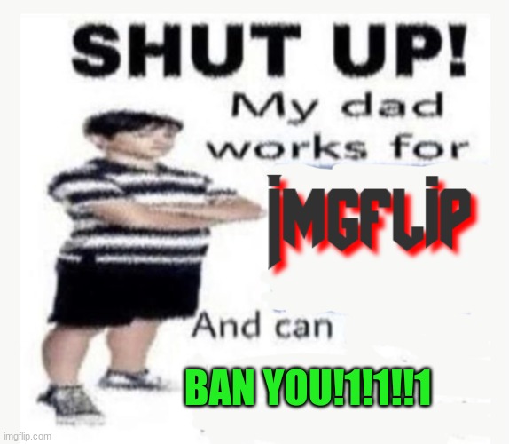 OlympianProduct is my Imgflip Dad. | BAN YOU!1!1!!1 | image tagged in my dad works for | made w/ Imgflip meme maker
