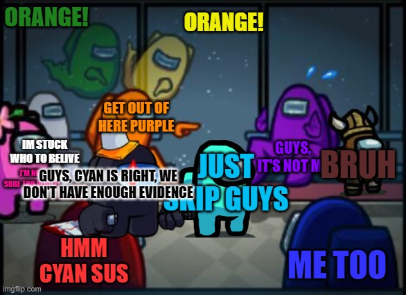 The Blame Game |  ORANGE! ORANGE! GET OUT OF HERE PURPLE; IM STUCK WHO TO BELIVE; GUYS, IT'S NOT ME; BRUH; JUST SKIP GUYS; GUYS, CYAN IS RIGHT, WE DON'T HAVE ENOUGH EVIDENCE; I'M NOT SURE TOO WHITE! HMM CYAN SUS; ME TOO | image tagged in among us blame | made w/ Imgflip meme maker