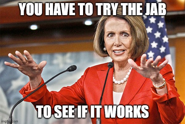 Pelosi acting all covid sciency | YOU HAVE TO TRY THE JAB; TO SEE IF IT WORKS | image tagged in nancy pelosi is crazy,covid vaccine | made w/ Imgflip meme maker