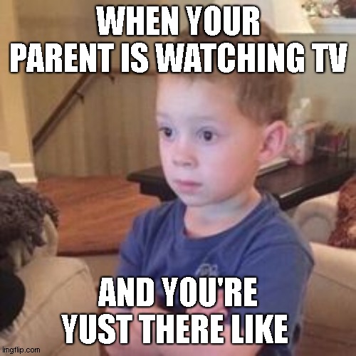 Just Sitting Here Waiting | WHEN YOUR PARENT IS WATCHING TV; AND YOU'RE YUST THERE LIKE | image tagged in just sitting here waiting | made w/ Imgflip meme maker