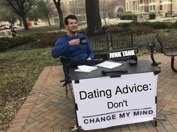 Change My Mind Meme | JUNK TANK; Dating Advice:; Don't | image tagged in memes,change my mind | made w/ Imgflip meme maker