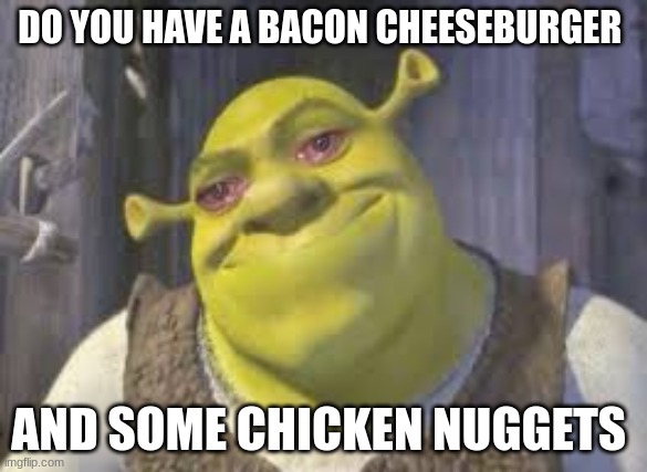 shrek | DO YOU HAVE A BACON CHEESEBURGER; AND SOME CHICKEN NUGGETS | image tagged in shrek | made w/ Imgflip meme maker