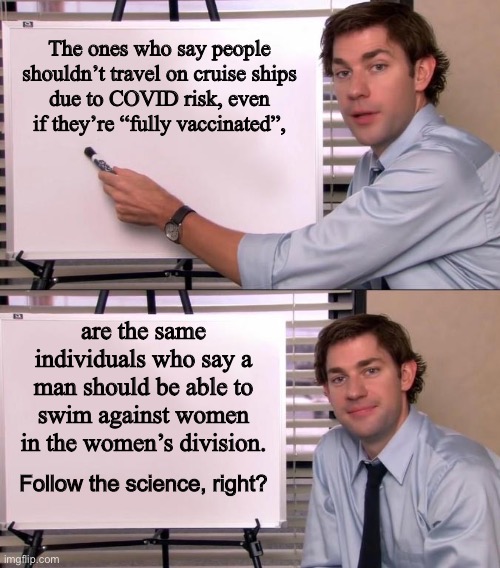 Follow the science, right? | The ones who say people shouldn’t travel on cruise ships
due to COVID risk, even if they’re “fully vaccinated”, are the same individuals who say a man should be able to swim against women in the women’s division. Follow the science, right? | image tagged in jim halpert explains,memes,cruise,men and women,transgender,covid | made w/ Imgflip meme maker