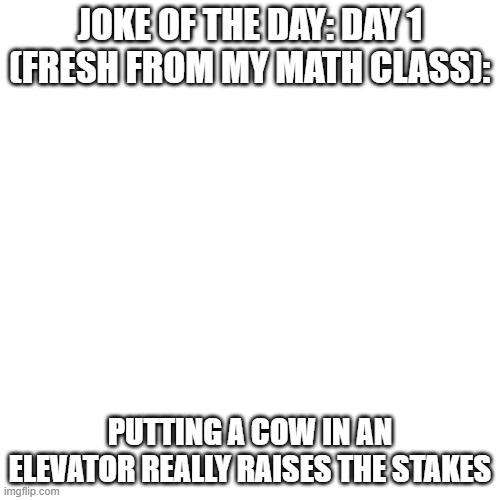 Blank Transparent Square Meme | JOKE OF THE DAY: DAY 1 (FRESH FROM MY MATH CLASS):; PUTTING A COW IN AN ELEVATOR REALLY RAISES THE STAKES | image tagged in memes,blank transparent square,bad joke,lol,lmao | made w/ Imgflip meme maker