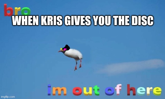 bro im out of here | WHEN KRIS GIVES YOU THE DISC | image tagged in bro im out of here | made w/ Imgflip meme maker
